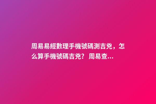 周易易經數理手機號碼測吉兇，怎么算手機號碼吉兇？ 周易查手機號碼吉兇-第1張-觀點-玄機派